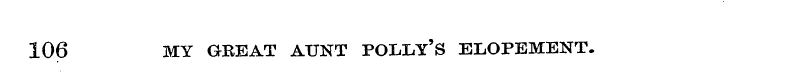 106 MY GREAT AUNT POLLY' S ELOPEMENT.
