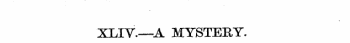 XLIV.—A MYSTERY.