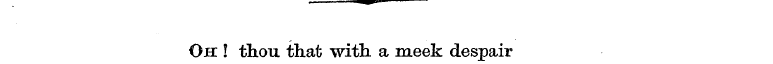 Ojet ! tliou that with, a meek despair