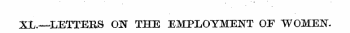 XL.—LETTERS ON THE EMPLOYMENT OF WOMEN. We have received during the month so many able and suggestive communications on ^ the subject of Employment for Women, that we have concluded to present our readers with some of them in place of the usual Notices of Books, and beg to commend them to their special consideration*—Eds. E. W. J.
