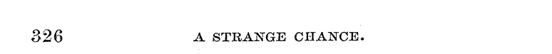 326 A STRANGE CHANCE.