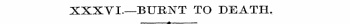 XXXVI—BURNT TO DEATH. ««. .