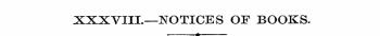 XXXVIII.—NOTICES OF BOOKS. ¦ . — .—? ¦ —...