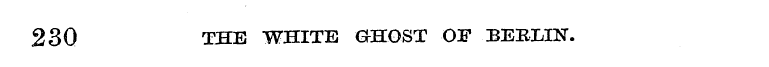 230 THE WHITE GHOST OF BERLIN.