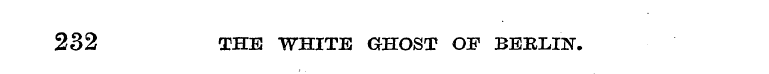 232 THE WHITE GHOST OF BERLIN.