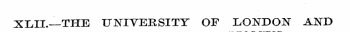 XLII.—THE UNIVERSITY OF LONDON AND