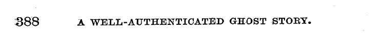 388 A WELL-AUTHENTICATED GHOST STOBY.