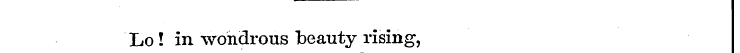 Lo ! in wondrous beauty rising,