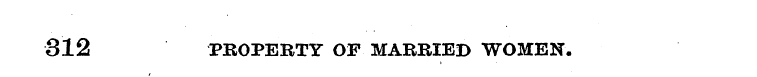 312 PROPERTY OF MARRIED WOMEN.
