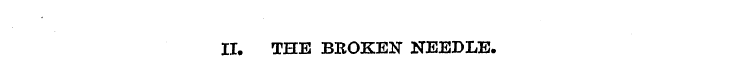 II. THE BROKEN" NEEDLE.