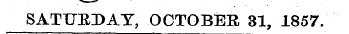 SATURDAY, OCTOBER 31, 1857.