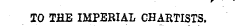 TO THE IMPERIAL CHARTISTS.