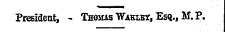 President, - Thomas Waklbt, Esq., M. P.