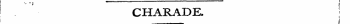 , - — i CHARADE. |