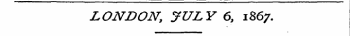 LONDON, JULY 6, 1867.