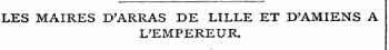 LES MAIRES D'ARRAS DE LILLE ET D'AMIENS A L'EMPEREUR.