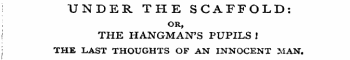i UNDER THE SCAFFOLD: ; or, I THE HANGMAN'S PUPILS ! THE LAST THOUGHTS OF AN INNOCENT MAN.