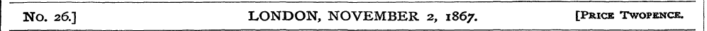 No. 26.] LONDON, NOVEMBER 2, 1867. [Pric...
