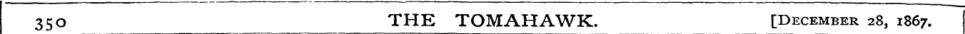 35o THE TOMAHAWK. [December 28, 1867.