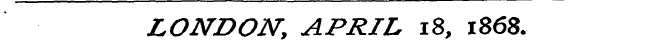 LONDON, APRIL 18, 1868.