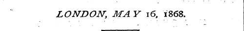 LONDON, MA Y 16, 1868.