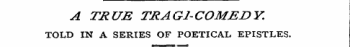 A TRUB TRAG1-COMEJDY. TOLD IN A SERIES OF POETICAL. EPISTLES.