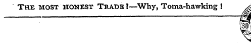 The most honest Trade ?—Why, Toma-hawkin...