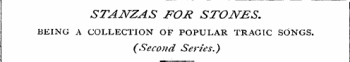 STANZAS FOR STONES. BEING A COLLECTION OF POPULAR TRAGIC SONGS. (Second Series.)