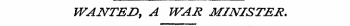 WANTED, A WAR MINISTER.