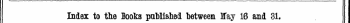 Index to tie Books published between May 16 and 31. The word* in Italics are. those under which the Titles are given Alphabetically in fully with the Publisher's Name.