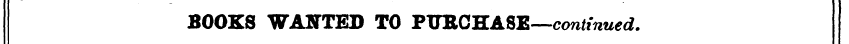 BOOKS WANTED TO PTTRCHA8E—continued.