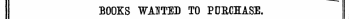 BOOKS WAUTED TO PDRCHASE. Particulars of price $c* to he sent direct to the parties ivliose Tiames and addresses are given