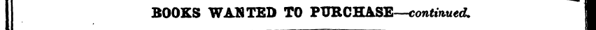 I BOOKS WAD TED TO PURCHASE—continued. I