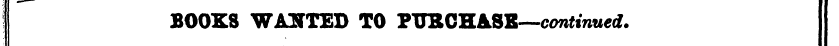 I BOOKS WANTED TO PTTBCHASE—continued.