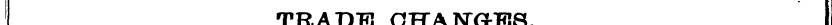 ' TEADE CHANGES. I Mr ¦^to* ^^^^^m . » ^...