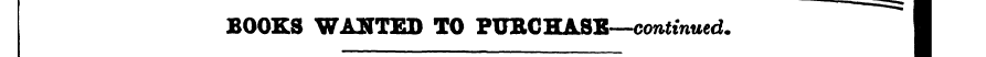 BOOKS WANTED TO PUBCHASB—continued ¦ . '...