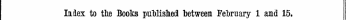Index to the Books published "between February 1 and 15. The Words in Italics are those under which (he Titles are given Alphabetically in full, with the Publisher's Name.
