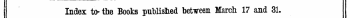 Index to the Books putlisted between March 17 and 31. The Words in Italics are these under which the Titles are given Alphabetically in full, with the Publisher's Xante.