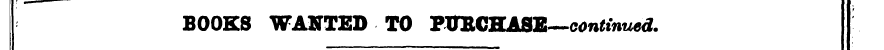 BOOKS WANTED TO PXTECHASE—continued.
