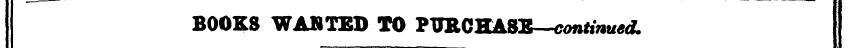 BOOKS WANTED TO PURCHA8E—continued.