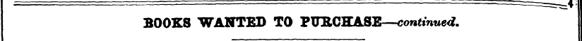 BOOKS WANTED TO PITRCKASE—continued* I ]