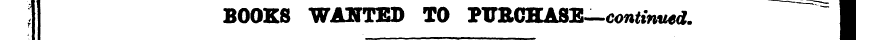 BOOKS WANTED TO PUBCHASE—continu ed. I ^