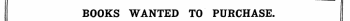 BOOKS WANTED TO PURCHASE. Books in Print are not Advertised for, but must appear in the ordinary Column Advertisements, and at the same rate.