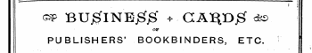 ( ! &lt;H&gt; BU£lNE$jg + CA^D£ dbs&gt; OP PUBLISHERS' BOOKBINDERS, ETC. • - . • i