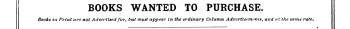 BOOKS WANTED TO PURCHASE. Books in Print are not Advertised /or, but must appear in the ordinary Column Advertisements, and at the tame rate. — — . — 1 ¦ — —. . . ¦ ¦..--¦— I, .... ... . ¦ ' — ¦ '¦¦¦——————— ^