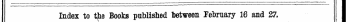 Index to the Books published between February 16 and 27. I The Words in Italics are those under which the Titles are given Alphabetically in full, with the Publisher's Name. I