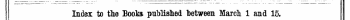 Index to the Books published between March 1 and 15. The Words in Italics are those under which the Titles are given Alphabetically in full , with the Publishers Name,