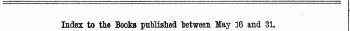 Index to the Books putlislied between May 16 and 31. The Words in Italics are those under which the Titles are given, Alphabetically in full, with the Publishers Name.