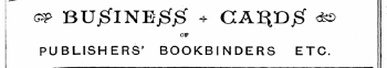 I c^ BUjSlNEjgjSf V CA^Djg" &lt;*© OF PUBLISHERS' BOOKBINDERS ETC.