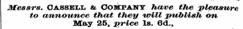 Messrs. Cassell & Company have the pleasure to announce that they will publish on May25, price Is. 6d.,